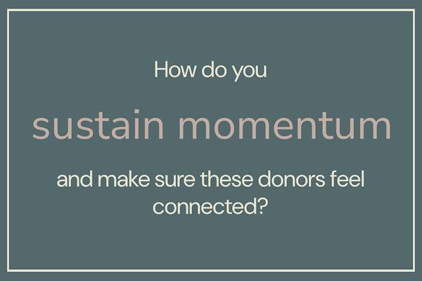 How do you sustain momentum and make sure these donors feel connected